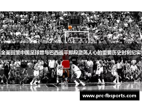 全面回望中国足球曾与巴西战平那段激荡人心的重要历史时刻纪实