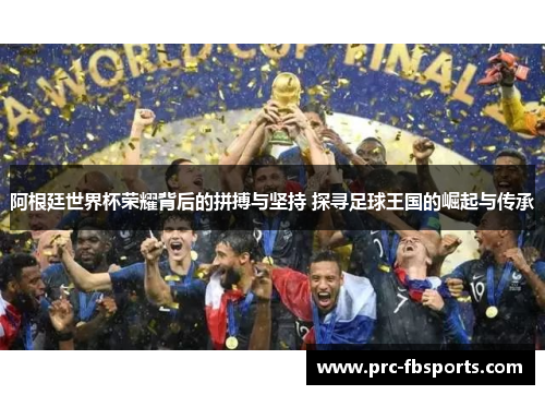 阿根廷世界杯荣耀背后的拼搏与坚持 探寻足球王国的崛起与传承