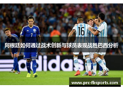 阿根廷如何通过战术创新与球员表现战胜巴西分析