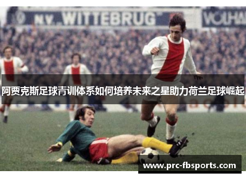 阿贾克斯足球青训体系如何培养未来之星助力荷兰足球崛起