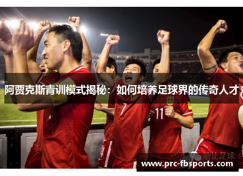 阿贾克斯青训模式揭秘：如何培养足球界的传奇人才