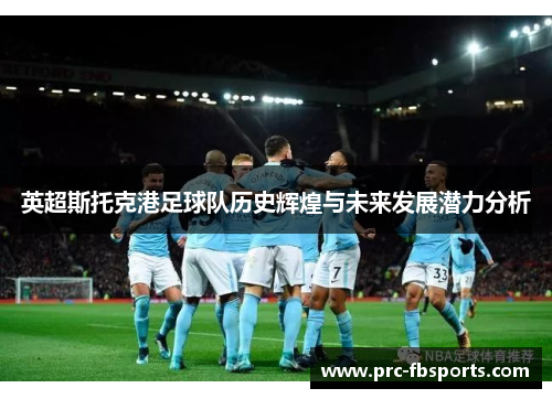 英超斯托克港足球队历史辉煌与未来发展潜力分析
