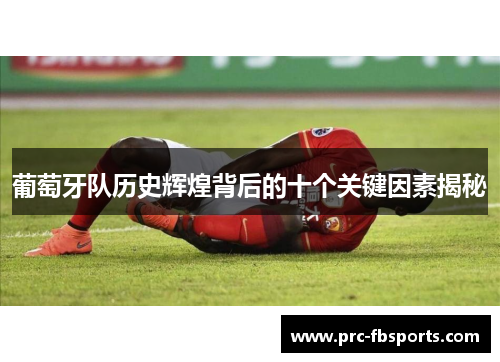 葡萄牙队历史辉煌背后的十个关键因素揭秘