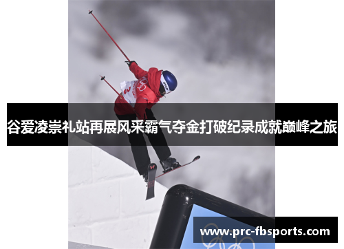 谷爱凌崇礼站再展风采霸气夺金打破纪录成就巅峰之旅