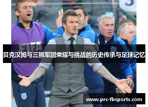 贝克汉姆与三狮军团荣耀与挑战的历史传承与足球记忆