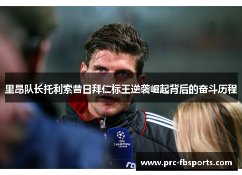 里昂队长托利索昔日拜仁标王逆袭崛起背后的奋斗历程