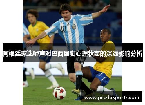 阿根廷球迷嘘声对巴西国脚心理状态的深远影响分析