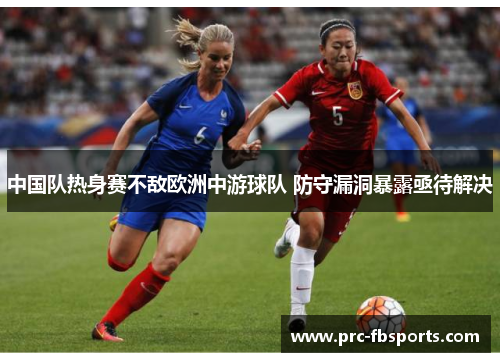 中国队热身赛不敌欧洲中游球队 防守漏洞暴露亟待解决