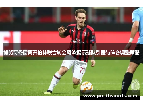 博努奇冬窗离开柏林联合转会风波揭示球队引援与阵容调整策略