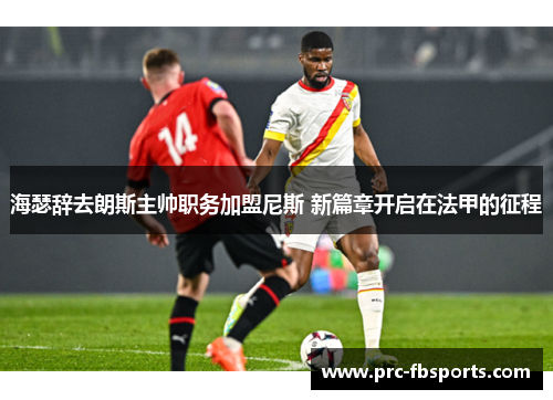 海瑟辞去朗斯主帅职务加盟尼斯 新篇章开启在法甲的征程 海瑟辞去朗斯主帅职务加盟尼斯 新篇章开启在法甲的征程