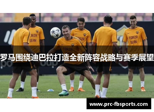 罗马围绕迪巴拉打造全新阵容战略与赛季展望