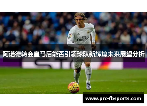 阿诺德转会皇马后能否引领球队新辉煌未来展望分析