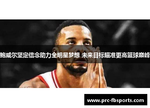 鲍威尔坚定信念助力全明星梦想 未来目标瞄准更高篮球巅峰