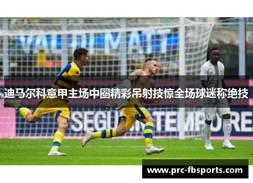 迪马尔科意甲主场中圈精彩吊射技惊全场球迷称绝技