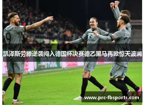 凯泽斯劳滕逆袭闯入德国杯决赛德乙黑马再掀惊天波澜 凯泽斯劳滕逆袭闯入德国杯决赛德乙黑马再掀惊天波澜